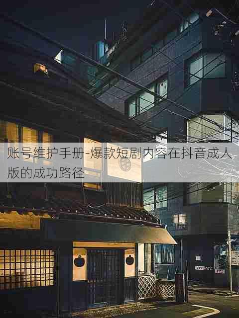 账号维护手册-爆款短剧内容在抖音成人版的成功路径