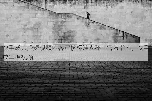 快手成人版短视频内容审核标准揭秘 - 官方指南,快手成年板视频