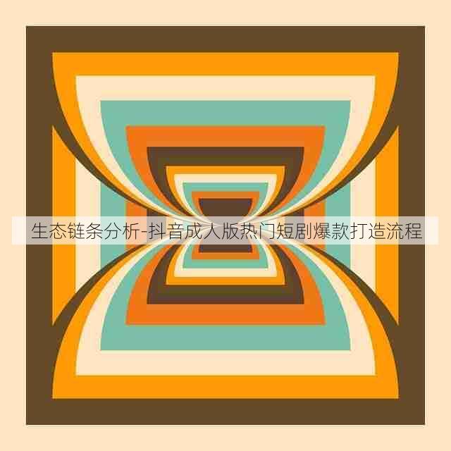 生态链条分析-抖音成人版热门短剧爆款打造流程