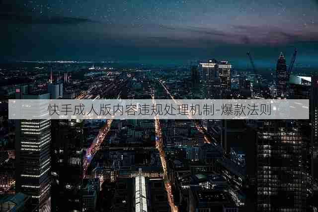 快手成人版内容违规处理机制-爆款法则