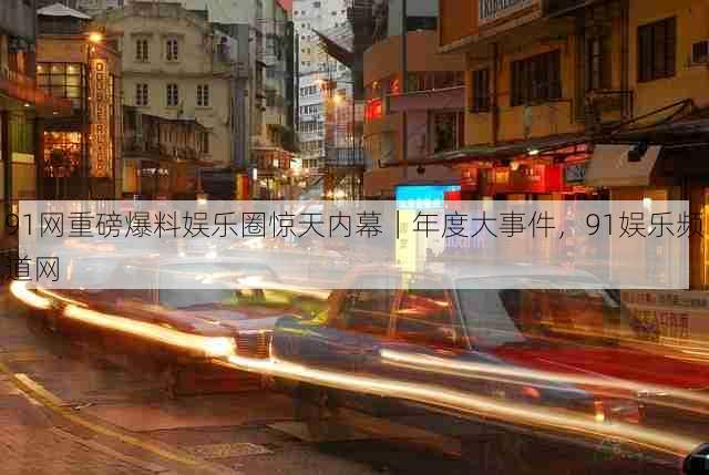 91网重磅爆料娱乐圈惊天内幕|年度大事件,91娱乐频道网