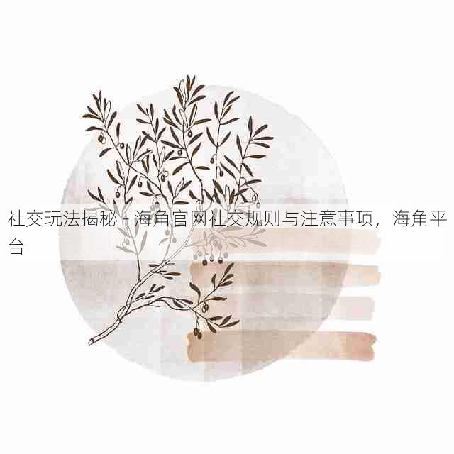 社交玩法揭秘 - 海角官网社交规则与注意事项,海角平台