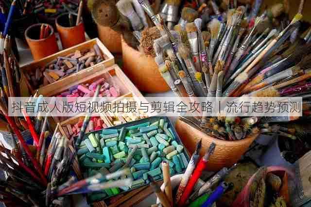 抖音成人版短视频拍摄与剪辑全攻略｜流行趋势预测