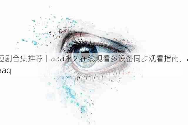 短剧合集推荐｜aaa永久在线观看多设备同步观看指南，aaaq
