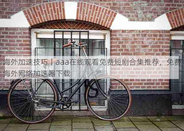 海外加速技巧｜aaa在线观看免费短剧合集推荐，免费海外网络加速器下载