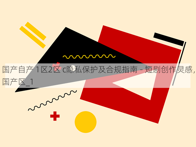 国产自产 1区2区 c隐私保护及合规指南 - 短剧创作灵感,国产区_1