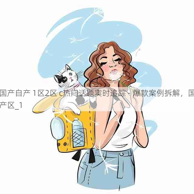 国产自产 1区2区 c热门话题实时追踪 - 爆款案例拆解,国产区_1