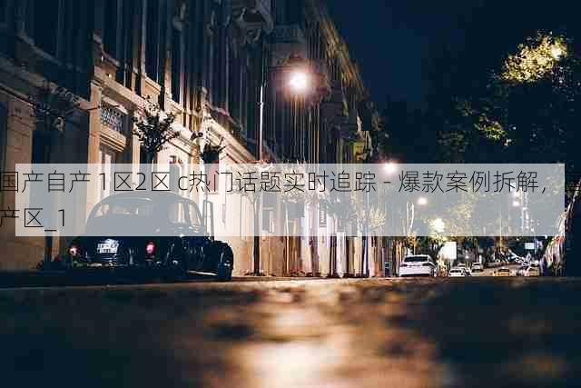 国产自产 1区2区 c热门话题实时追踪 - 爆款案例拆解,国产区_1