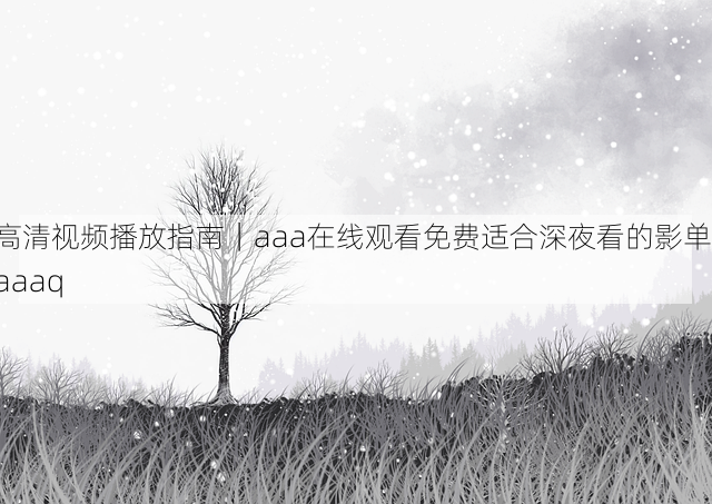高清视频播放指南|aaa在线观看免费适合深夜看的影单,aaaq