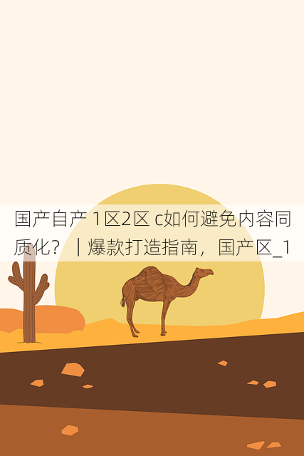 国产自产 1区2区 c如何避免内容同质化?|爆款打造指南,国产区_1