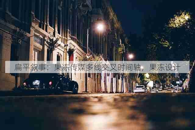扁平叙事:果冻传媒多线交叉时间轴,果冻设计