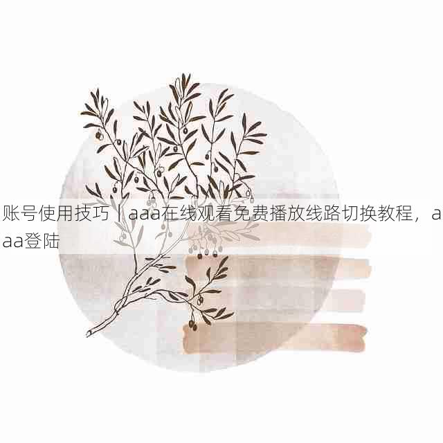 账号使用技巧|aaa在线观看免费播放线路切换教程,aaa登陆