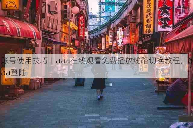账号使用技巧|aaa在线观看免费播放线路切换教程,aaa登陆
