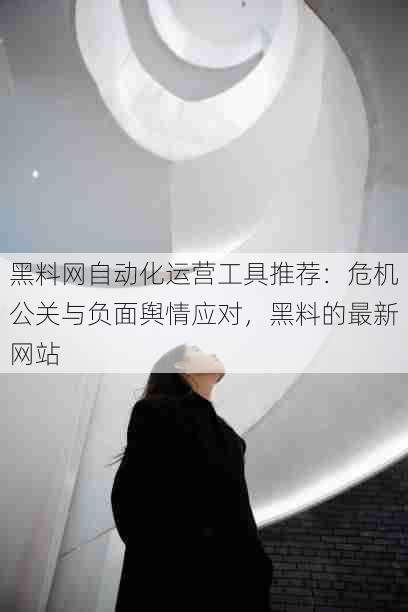 黑料网自动化运营工具推荐:危机公关与负面舆情应对,黑料的最新网站