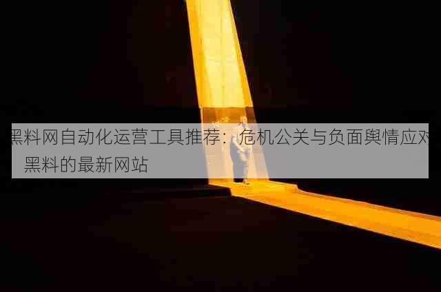 黑料网自动化运营工具推荐:危机公关与负面舆情应对,黑料的最新网站