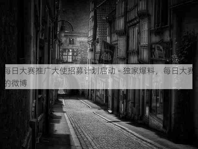 每日大赛推广大使招募计划启动 - 独家爆料,每日大赛的微博