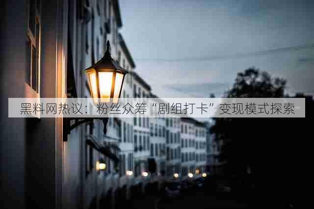 黑料网热议：粉丝众筹“剧组打卡”变现模式探索