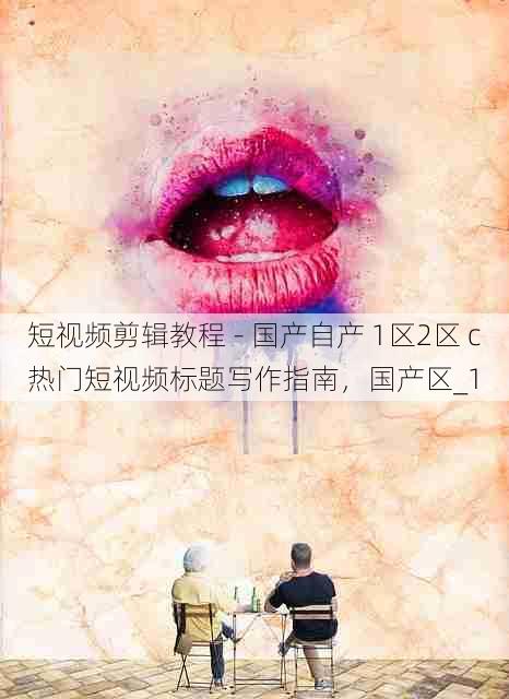短视频剪辑教程 - 国产自产 1区2区 c热门短视频标题写作指南，国产区_1