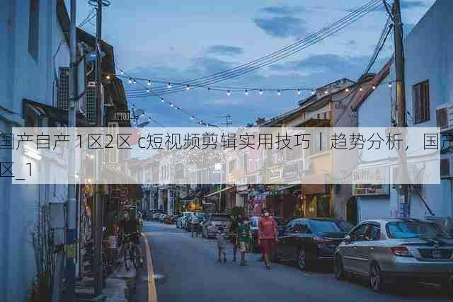 国产自产 1区2区 c短视频剪辑实用技巧|趋势分析,国产区_1