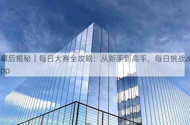 幕后揭秘｜每日大赛全攻略：从新手到高手，每日挑战app