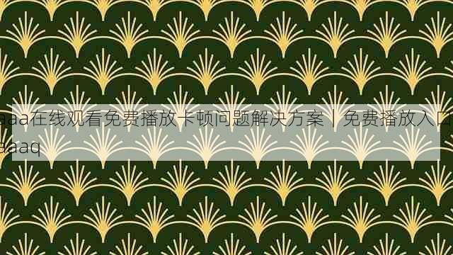 aaa在线观看免费播放卡顿问题解决方案|免费播放入口,aaaq