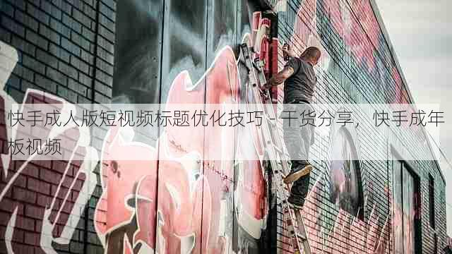 快手成人版短视频标题优化技巧 - 干货分享，快手成年板视频