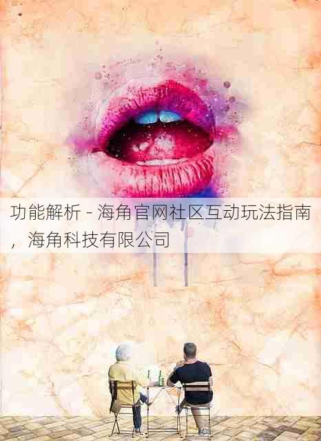 功能解析 - 海角官网社区互动玩法指南,海角科技有限公司