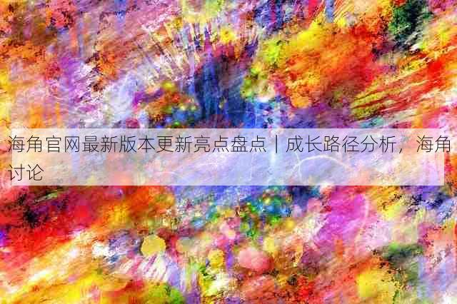 海角官网最新版本更新亮点盘点｜成长路径分析，海角讨论