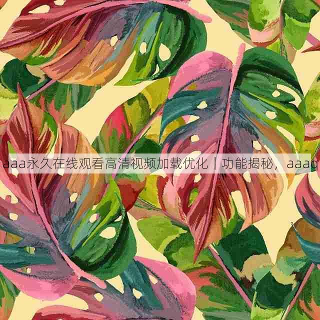aaa永久在线观看高清视频加载优化|功能揭秘,aaaq