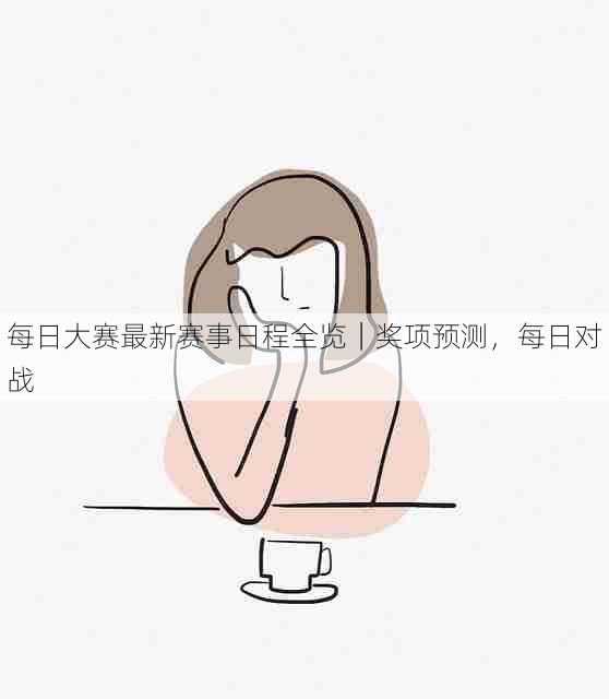 每日大赛最新赛事日程全览｜奖项预测，每日对战
