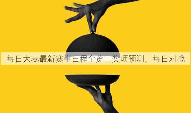 每日大赛最新赛事日程全览｜奖项预测，每日对战