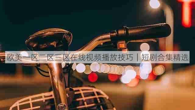 欧美一区二区三区在线视频播放技巧|短剧合集精选