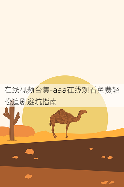 在线视频合集-aaa在线观看免费轻松追剧避坑指南