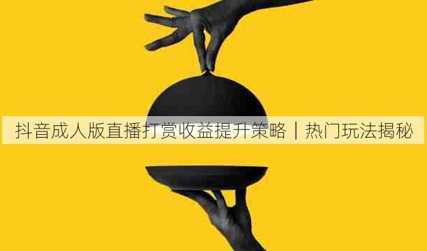 抖音成人版直播打赏收益提升策略｜热门玩法揭秘