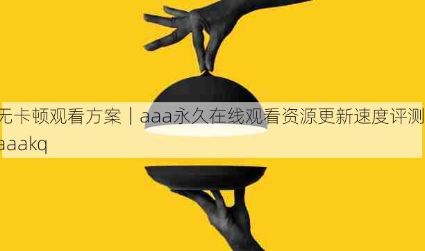 无卡顿观看方案｜aaa永久在线观看资源更新速度评测，aaakq