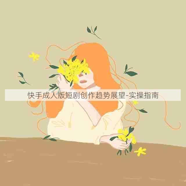 快手成人版短剧创作趋势展望-实操指南