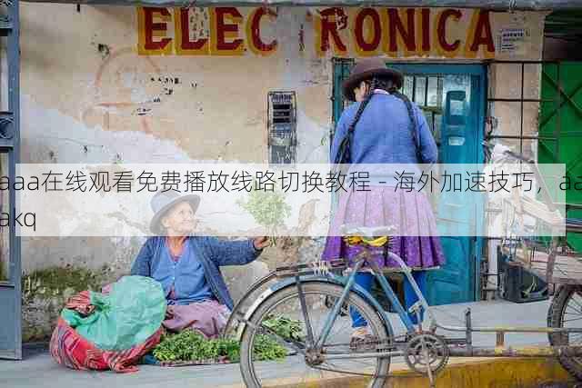 aaa在线观看免费播放线路切换教程 - 海外加速技巧,aaakq