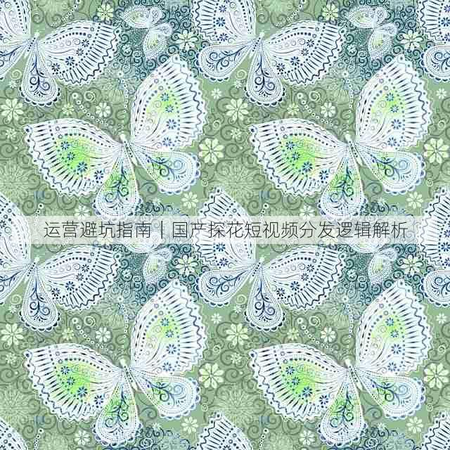 运营避坑指南｜国产探花短视频分发逻辑解析