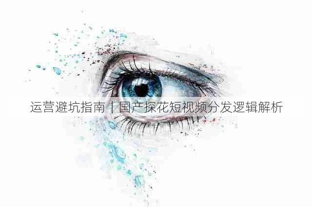 运营避坑指南｜国产探花短视频分发逻辑解析