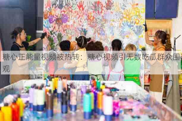 糖心正能量视频被热转：糖心视频引无数吃瓜群众围观