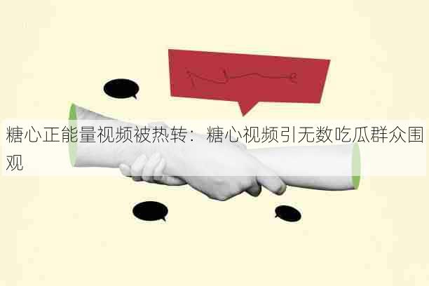 糖心正能量视频被热转：糖心视频引无数吃瓜群众围观
