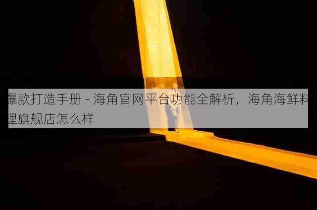 爆款打造手册 - 海角官网平台功能全解析，海角海鲜料理旗舰店怎么样