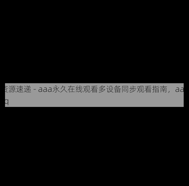 资源速递 - aaa永久在线观看多设备同步观看指南,aaakq