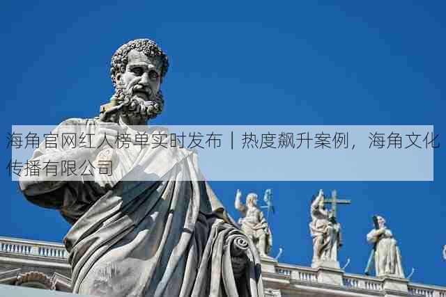 海角官网红人榜单实时发布｜热度飙升案例，海角文化传播有限公司
