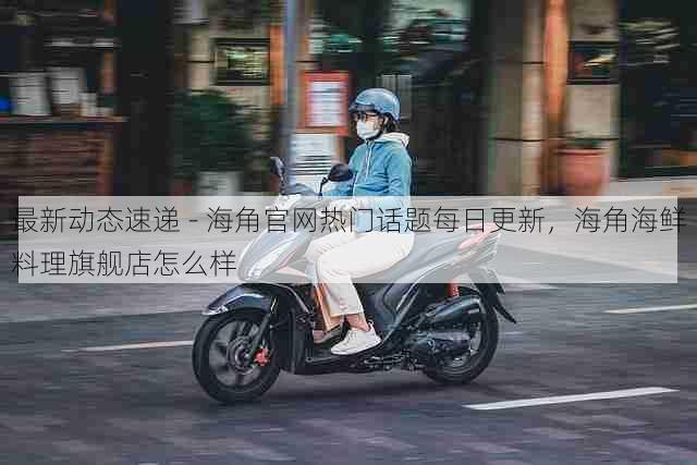 最新动态速递 - 海角官网热门话题每日更新，海角海鲜料理旗舰店怎么样