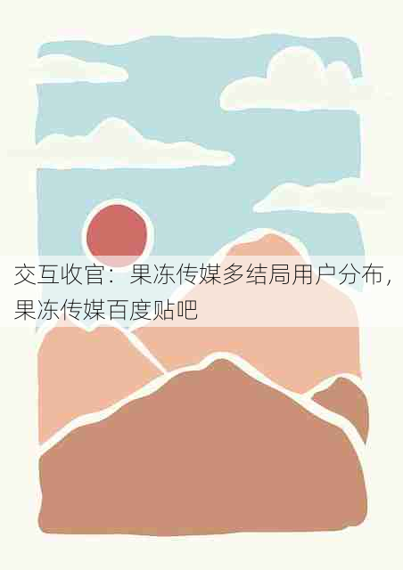 交互收官:果冻传媒多结局用户分布,果冻传媒百度贴吧