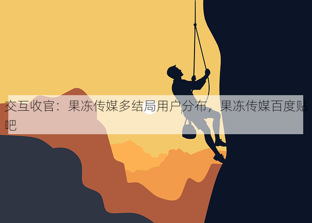 交互收官:果冻传媒多结局用户分布,果冻传媒百度贴吧