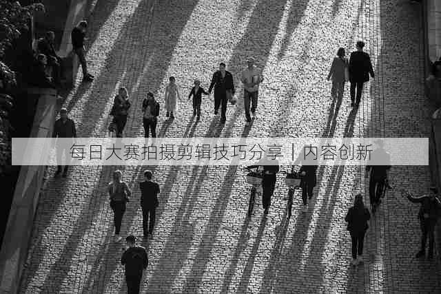 每日大赛拍摄剪辑技巧分享|内容创新