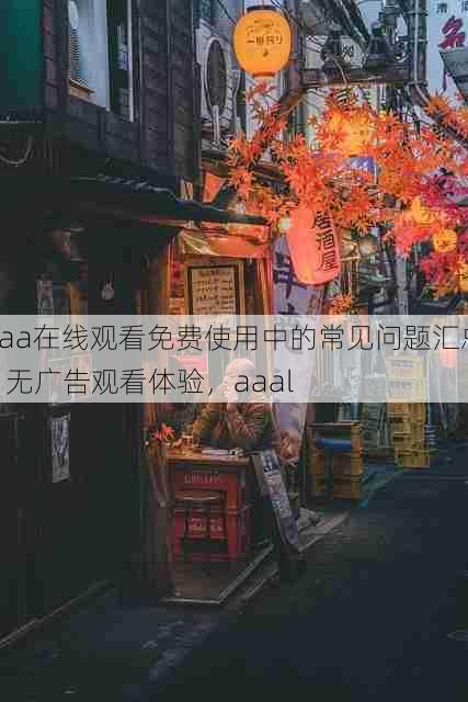 aaa在线观看免费使用中的常见问题汇总 - 无广告观看体验,aaal