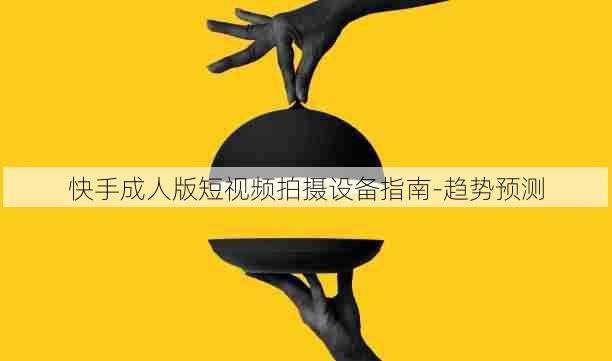 快手成人版短视频拍摄设备指南-趋势预测